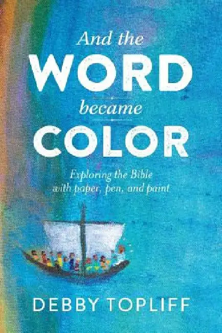 And the Word Became Color: Exploring the Bible with Paper, Pen, and Paint by Debby Topliff