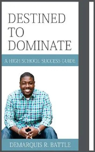 Destined to Dominate: A High School Success Guide by Demarquis R. Battle