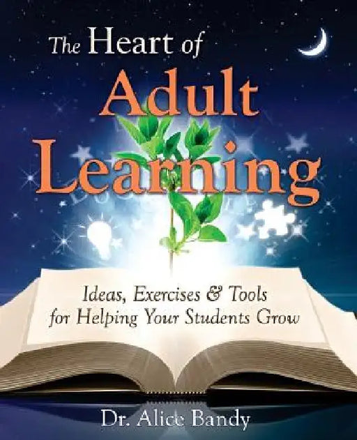 The Heart of Adult Learning: Ideas, Exercises and Tools for Helping Your Students Grow by Alice Bandy