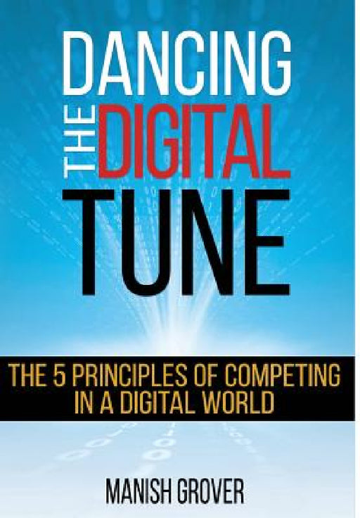 Dancing the Digital Tune: The 5 Principles of Competing in a Digital World by Manish Grover