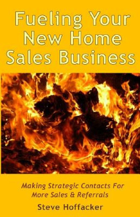Fueling Your New Home Sales Business: Making Strategic Contacts For More Sales & Referrals by Steve Hoffacker