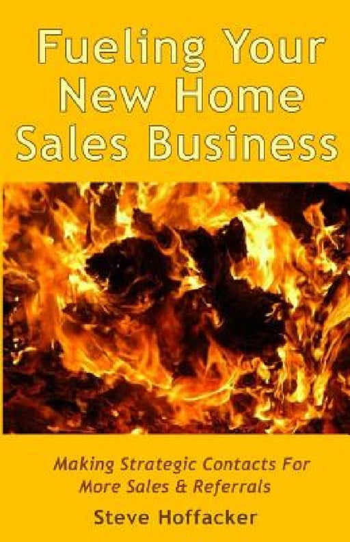 Fueling Your New Home Sales Business: Making Strategic Contacts For More Sales & Referrals by Steve Hoffacker
