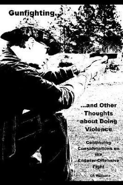 Gunfighting, and Other Thoughts about Doing Violence, Vol. 2: Continuing Considerations on the Counter-Offensive Fight by Cr Williams