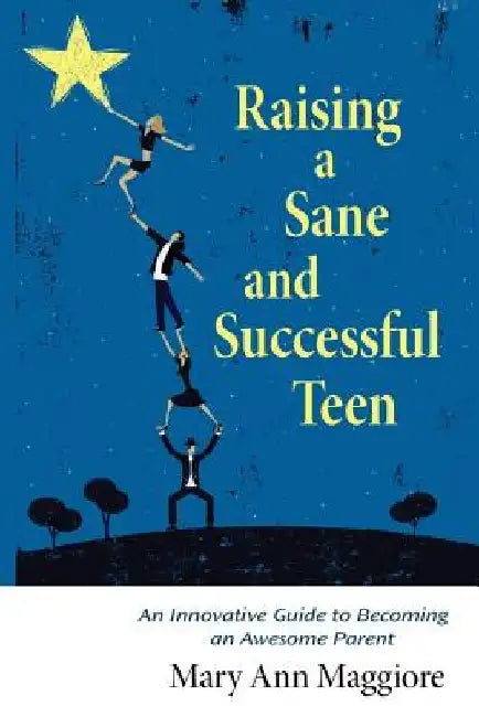 Raising a Sane and Successful Teen: An Innovative Guide to Becoming an Awesome Parent by Mary Ann Maggiore
