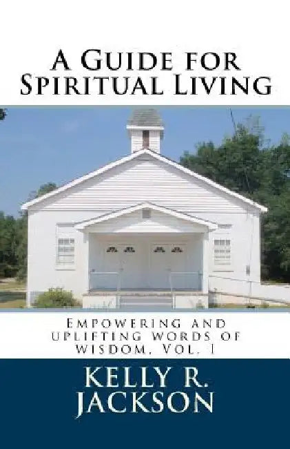 A Guide for Spiritual Living: Empowering and uplifting words of wisdom, Vol. I by Kelly R. Jackson