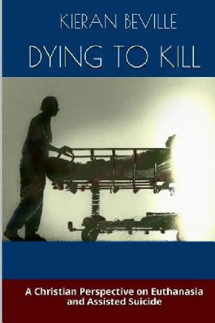 Dying to Kill: A Christian Perspective on Euthanasia and Assisted Suicide by Kieran Beville