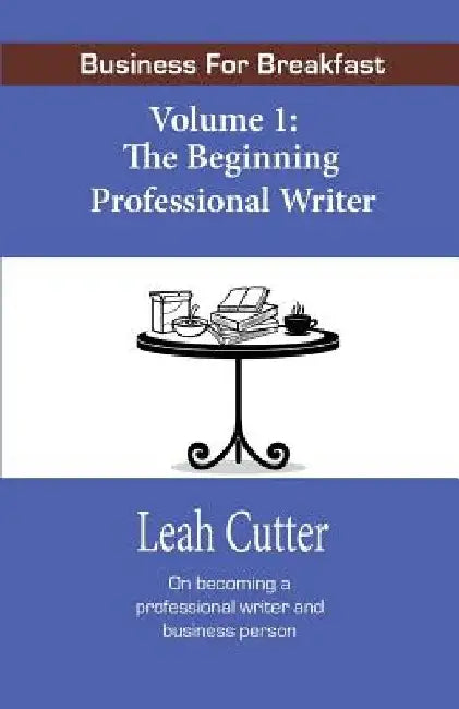 Business for Breakfast, Volume 1: The Beginning Professional Writer by Leah Cutter