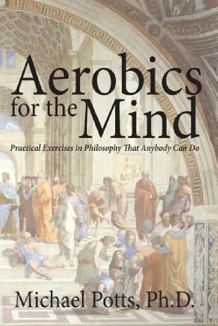 Aerobics for the Mind: Practical Exercises in Philosophy That Anybody Can Do by Michael Potts