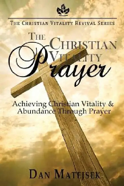 The Christian Vitality Prayer: Achieving Christian Vitality & Abundance Through Prayer by Dan Matejsek
