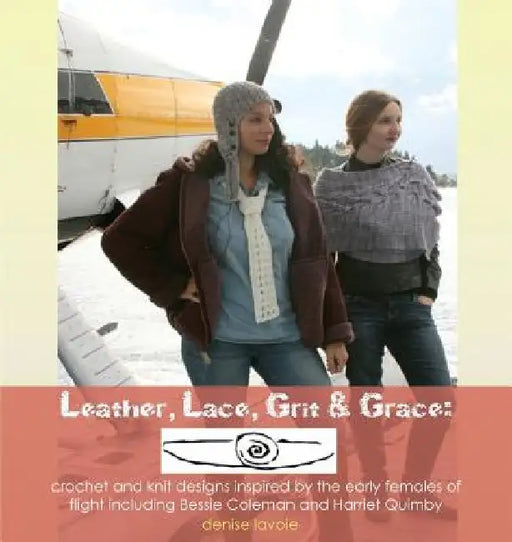Leather, Lace, Grit & Grace: crochet and knit designs inspired by the early females of flight including Bessie Coleman and Harriet Quimby by Denise Lavoie