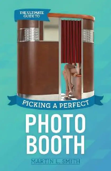 The Ultimate Guide To Picking A Perfect Photo Booth: How To Find the Best Photo Booth Rental and Get It At the Lowest Possible Cost by Martin L. Smith
