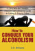 How to Conquer Your Alcoholism: A Complete and Useable Program and Reference Guide to Getting & Staying Sober by D. H. Williams