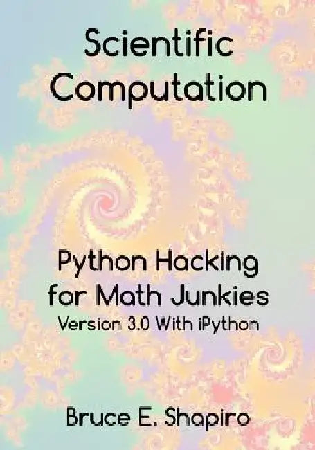 Scientific Computation: Python Hacking for Math Junkies by Bruce E. Shapiro