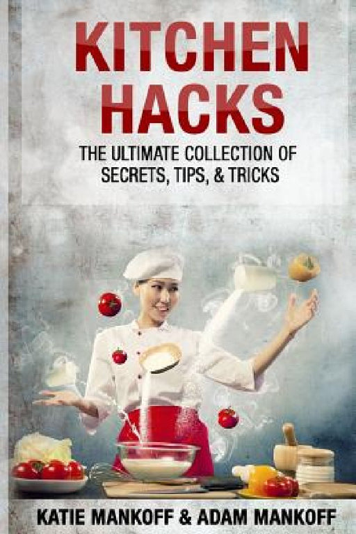 Kitchen Hacks: The Ultimate Collection Of Secrets, Tips, & Tricks by Adam Mankoff