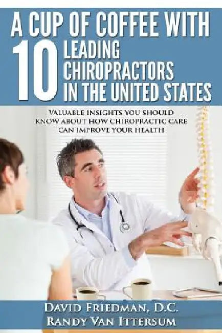 A Cup Of Coffee With 10 Leading Chiropractors In The United States: Valuable insights you should know about how chiropractic care can improve your hea by Randy Van Ittersum