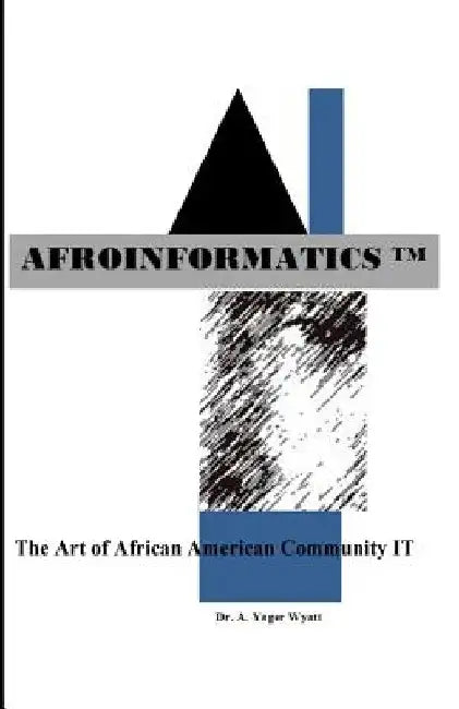 Afroinformatics: The Art of IT by A. Yager Wyatt