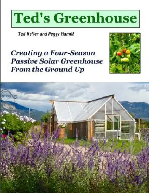 Ted's Greenhouse: Creating a Four-Season Passive Solar Greenhouse From the Ground Up by Peggy Hamill