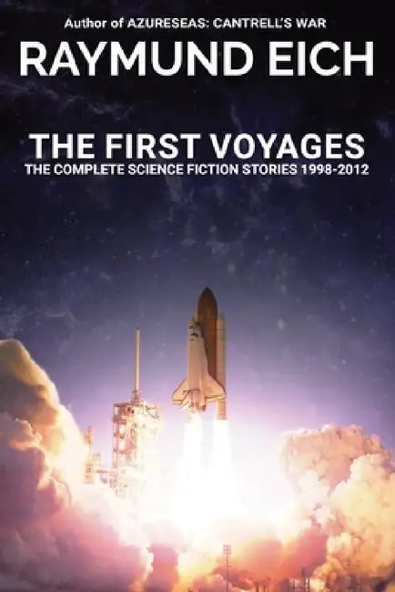 The First Voyages: The Complete Science Fiction Stories 1998-2012 by Raymund Eich