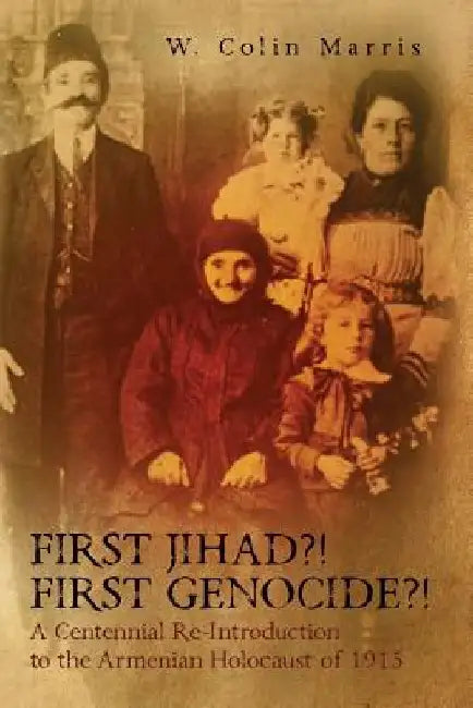 First Jihad?! First Genocide?! A Centennial Re-Introduction to the Armenian Holocaust of 1915 by W. Colin Marris