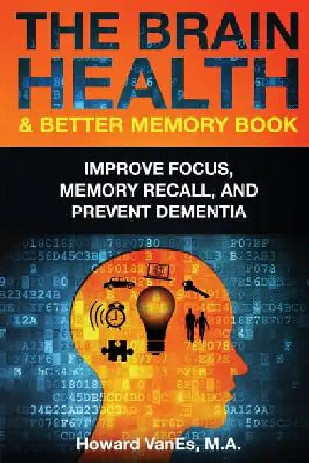 The Brain Health & Better Memory Book: Improve Focus, Memory Recall, and Prevent Dementia by Howard Vanes