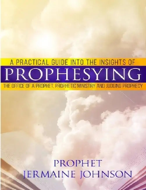 A Practical Guide Into the Insights of Prophesying: The Office of the Prophet, Prophetic Ministry and Judging Prophecy by Prophet Jermaine Johnson