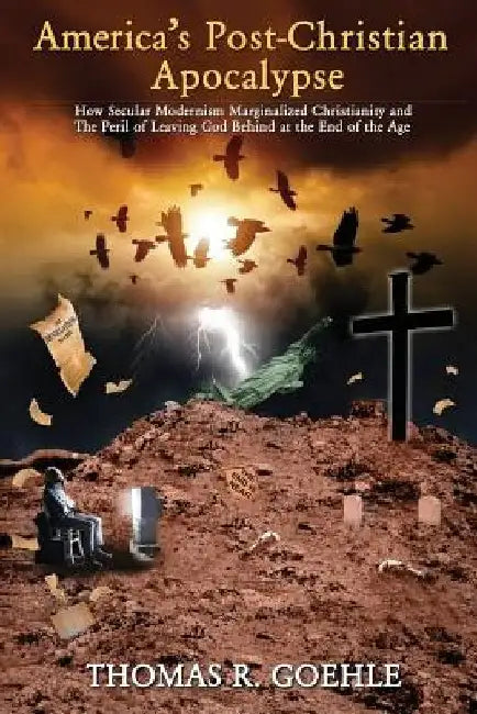 America's Post-Christian Apocalypse: How Secular Modernism Marginalized Christianity and The Peril of Leaving God Behind at the End of the Age by Thomas R. Goehle