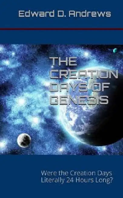 The Creation Days of Genesis: Were the Creation Days Literally 24 Hours Long? by Edward D. Andrews