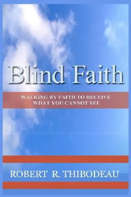 Blind Faith: Walking by Faith to Receive What You Cannot See by Robert R. Thibodeau
