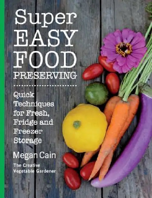 Super Easy Food Preserving: Quick Techniques for Fresh, Fridge and Freezer Storage by Megan Cain