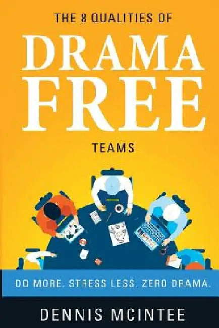 The 8 Qualities Of Drama Free Teams: Do More. Stress Less. Zero Drama. by Dennis McIntee