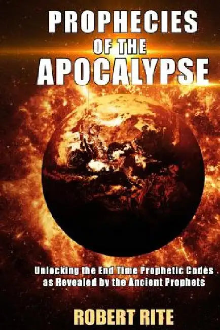 Prophecies of the Apocalypse: Unlocking the End Time Prophetic Codes as Revealed by the Ancient Prophets by Robert Rite
