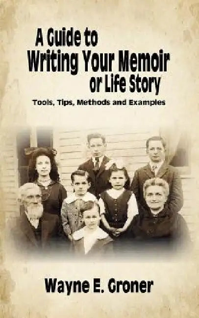 A Guide to Writing Your Memoir or Life Story: Tools, Tips, Methods, and Examples by Wayne E. Groner