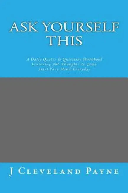 Ask Yourself This: A Daily Quotes & Questions Workbook Featuring 366 Thoughts To Jump Start Your Mind Everyday by J. Cleveland Payne