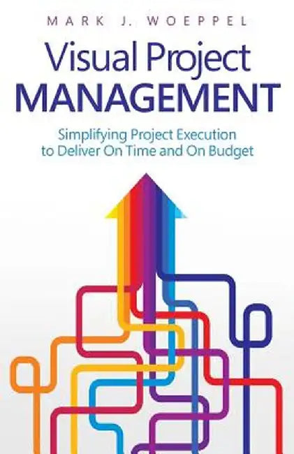 Visual Project Management: Simplifying Project Execution to Deliver on Time and on Budget by Mark Woeppel