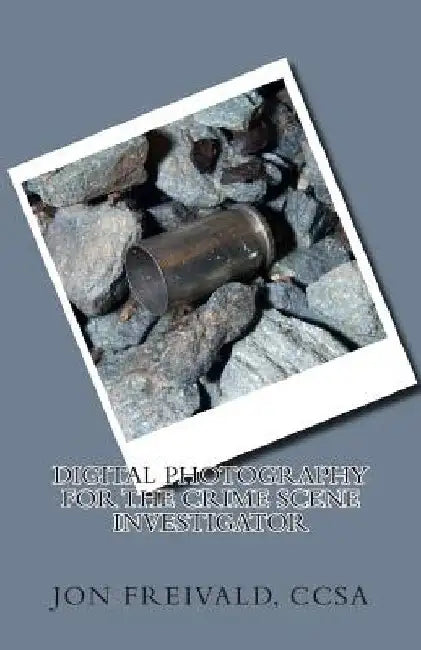Digital Photography for the Crime Scene Investigator by Jon Freivald Ccsa