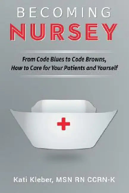 Becoming Nursey: From Code Blues to Code Browns, How to Care for Your Patients and Yourself by Kati L. Kleber