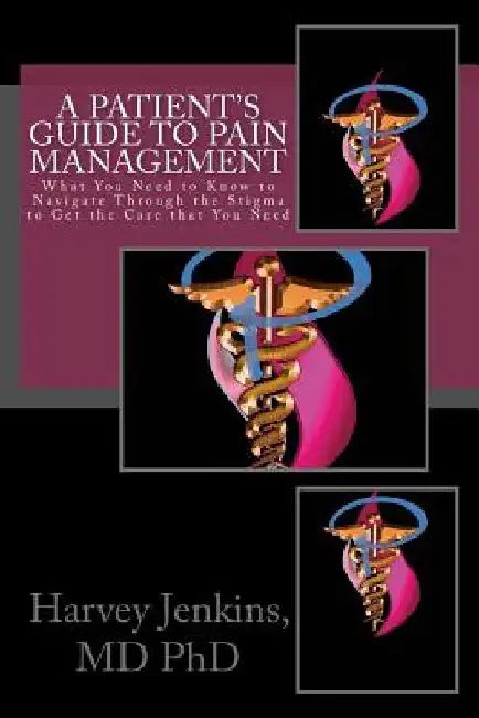 A Patient's Guide to Pain Management: What You Need to Know to Navigate Through the Stigma to Get the Care that You Need by Harvey Jenkins