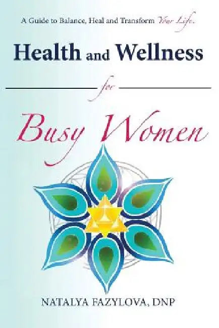 Health and Wellness for Busy Women: A Guide to Balance Heal and Transform Your Life by Natalya Fazylova Dnp