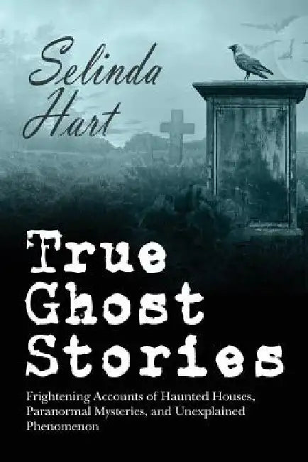 True Ghost Stories: Frightening Accounts of Haunted Houses, Paranormal Mysteries, and Unexplained Phenomenon by Selinda Hart