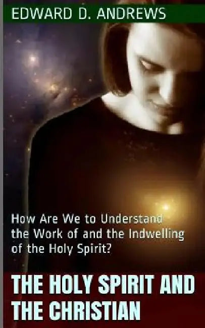 The Holy Spirit and the Christian: How Are We to Understand the Work of and the Indwelling of the Holy Spirit? by Edward D. Andrews