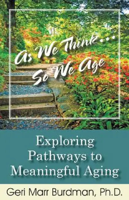 As We Think... So We Age-Exploring Pathways to Meaningful Aging by Geri Marr-Burdman