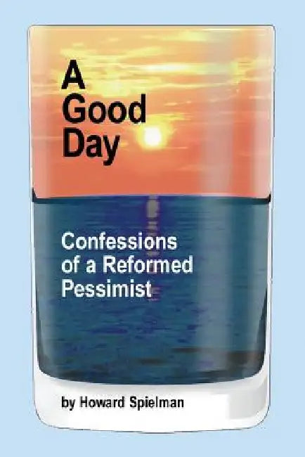 A Good Day: Confessions of a Reformed Pessimist by Howard Spielman