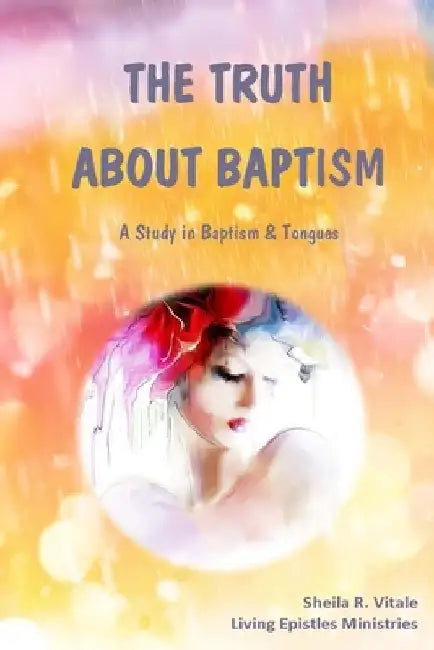 The Truth About Baptism: A Study In Baptism & Tongues by Sheila R. Vitale