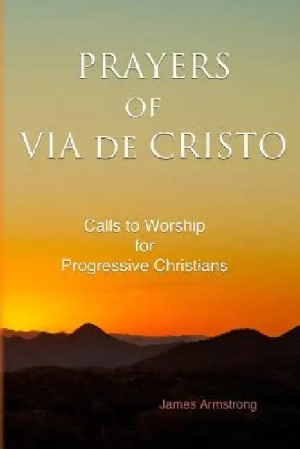 Prayers of Via de Cristo: Calls to Worship for Progressive Christians by James Burroughs Armstrong