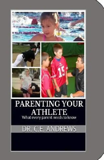 Parenting your athlete: What every parent should know! by C. E. Andrews