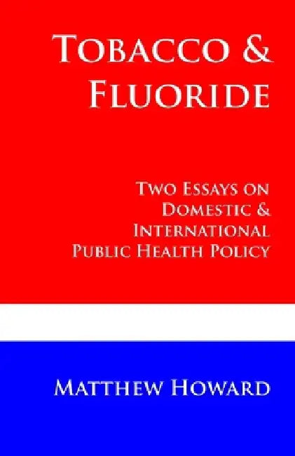 Tobacco and Fluoride: Two Essays on Domestic and International Public Health Policy by Matthew Howard