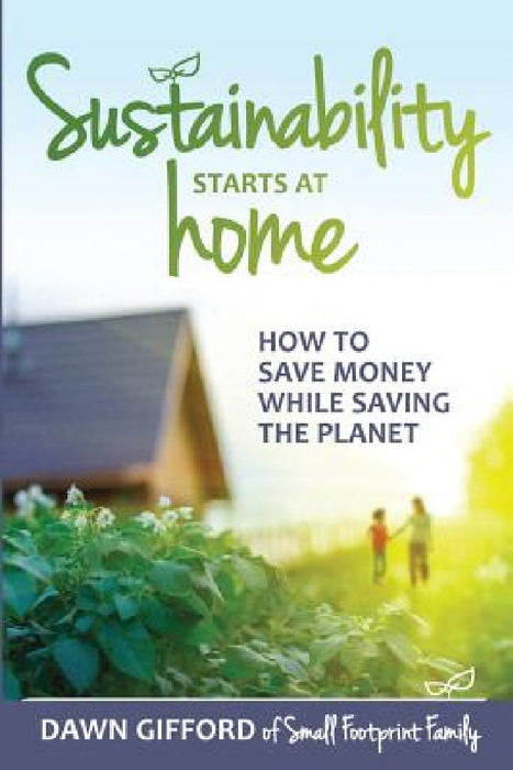 Sustainability Starts at Home: How to Save Money While Saving the Planet by Dawn Gifford