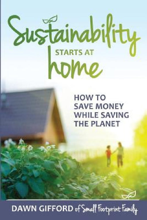 Sustainability Starts at Home: How to Save Money While Saving the Planet by Dawn Gifford