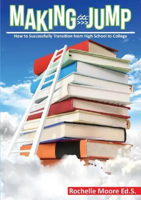 Making the Jump: How to Successfully Transition from High School to College by Rochelle Moore