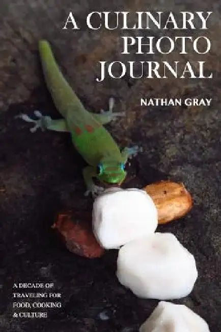 A Culinary Photo Journal: A Decade of Traveling for Food, Cooking and Culture by Nate Gray